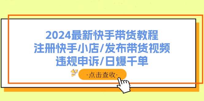 2024最新快手带货教程:注册快手小店/发布带货视频/违规申诉/日爆千单|媒矿库