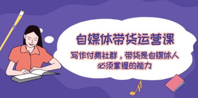 自媒体带货运营课：写作付费社群，带货是自媒体人必须掌握的能力|媒矿库
