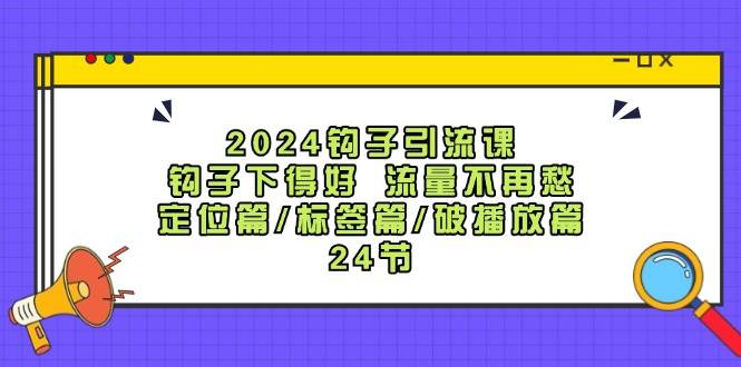 2024钩子·引流课：钩子下得好 流量不再愁，定位篇/标签篇/破播放篇/24节|媒矿库