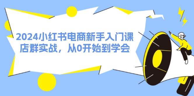 2024小红书电商新手入门课，店群实战，从0开始到学会（31节）|媒矿库