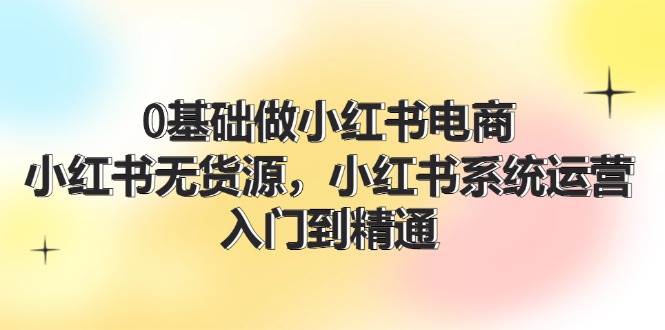 0基础做小红书电商，小红书无货源，小红书系统运营，入门到精通 (70节)|媒矿库