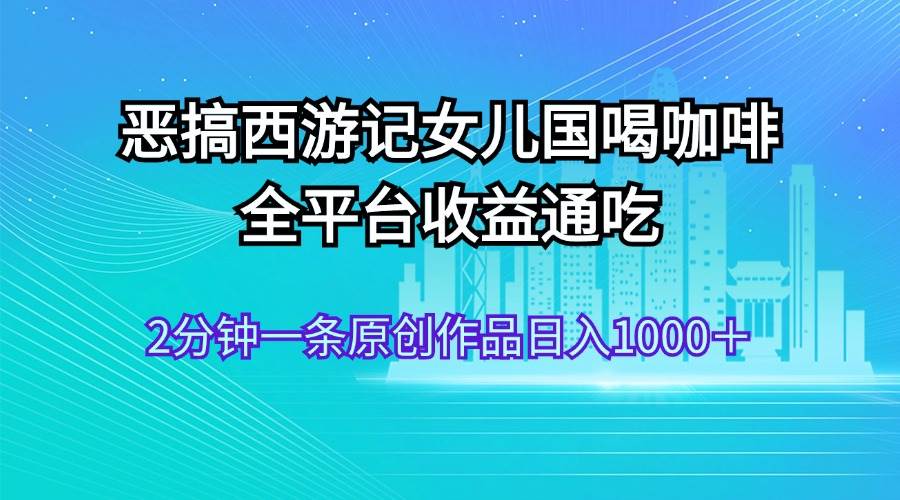 恶搞西游记女儿国喝咖啡 全平台收益通吃 2分钟一条原创作品日入1000＋|媒矿库