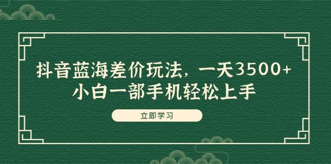 抖音蓝海差价玩法，一天3500+，小白一部手机轻松上手|媒矿库