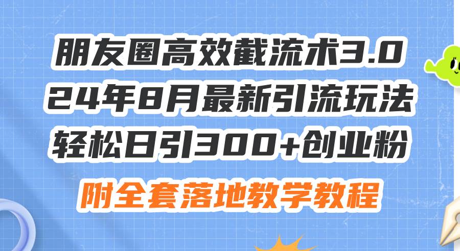 朋友圈高效截流术3.0，24年8月最新引流玩法，轻松日引300+创业粉，附全...|媒矿库