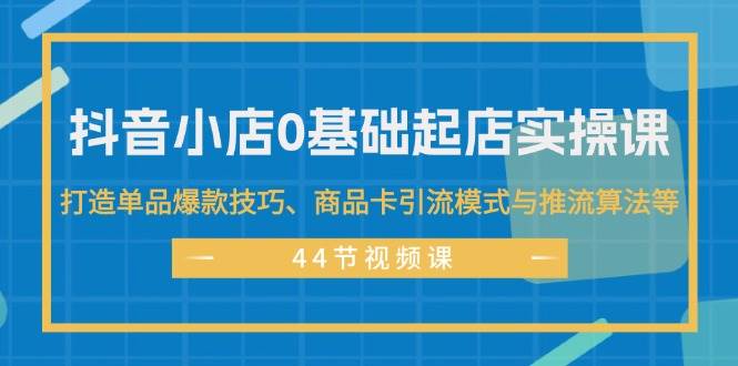 抖音小店0基础起店实操课，打造单品爆款技巧、商品卡引流模式与推流算法等|媒矿库