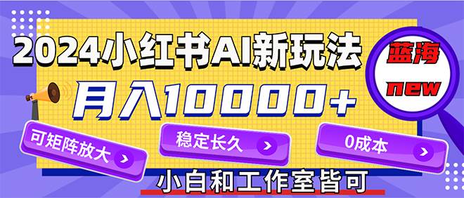 2024最新小红薯AI赛道，蓝海项目，月入10000+，0成本，当事业来做，可矩阵|媒矿库