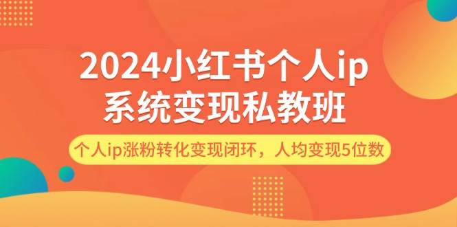 2024小红书个人ip系统变现私教班，个人ip涨粉转化变现闭环，人均变现5位数|媒矿库