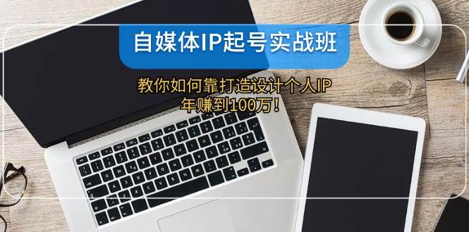 自媒体IP-起号实战班：教你如何靠打造设计个人IP，年赚到100万！|媒矿库