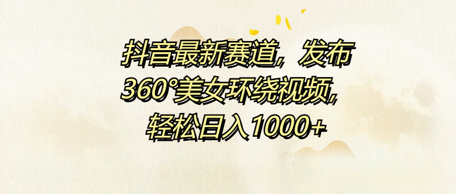 抖音最新赛道，发布360°美女环绕视频，轻松日入1000+|媒矿库