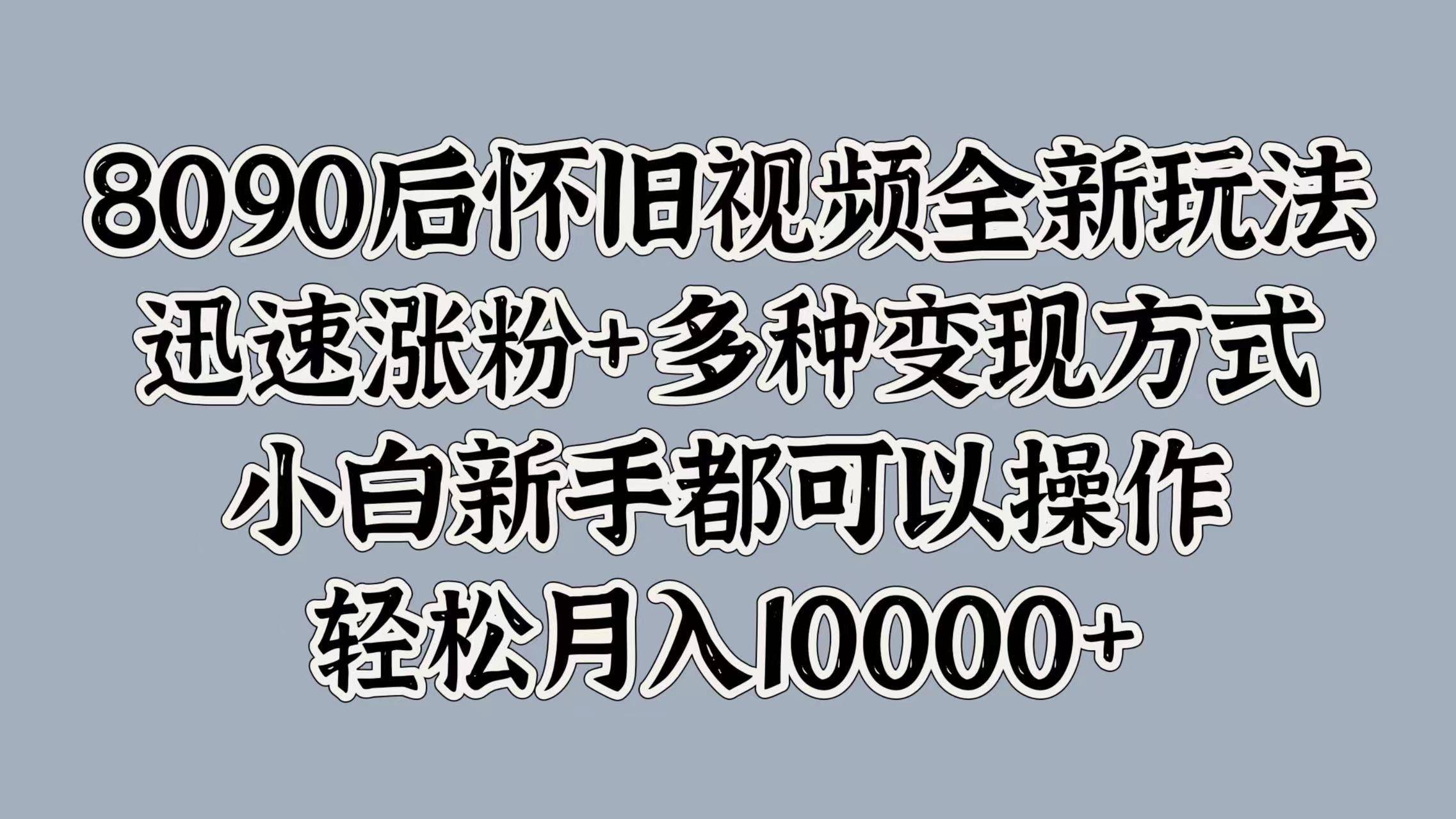 8090后怀旧视频全新玩法，迅速涨粉+多种变现方式，小白新手都可以操作，轻松月入10000+|媒矿库