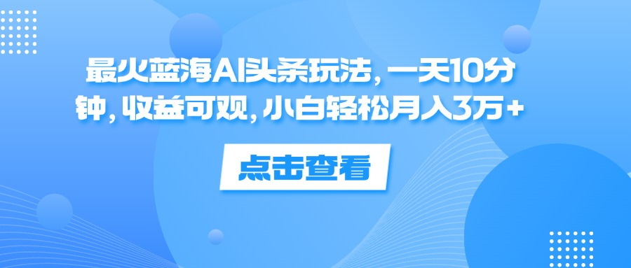 一天10分钟,收益可观,小白轻松月入3万+,最火蓝海AI头条玩法|媒矿库