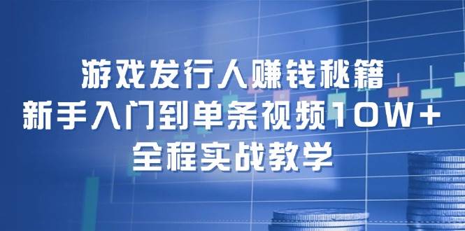 游戏发行人赚钱秘籍：新手入门到单条视频10W+，全程实战教学|媒矿库