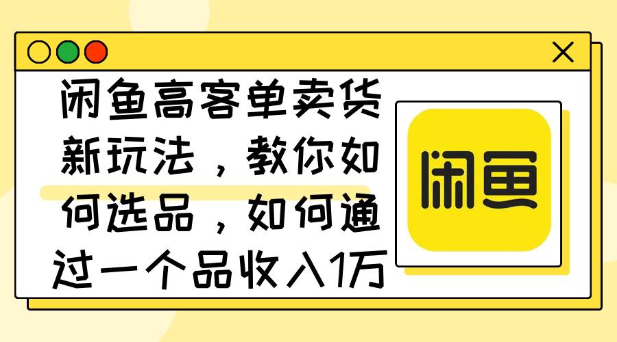 闲鱼高客单卖货新玩法，教你如何选品，如何通过一个品收入1万+|媒矿库