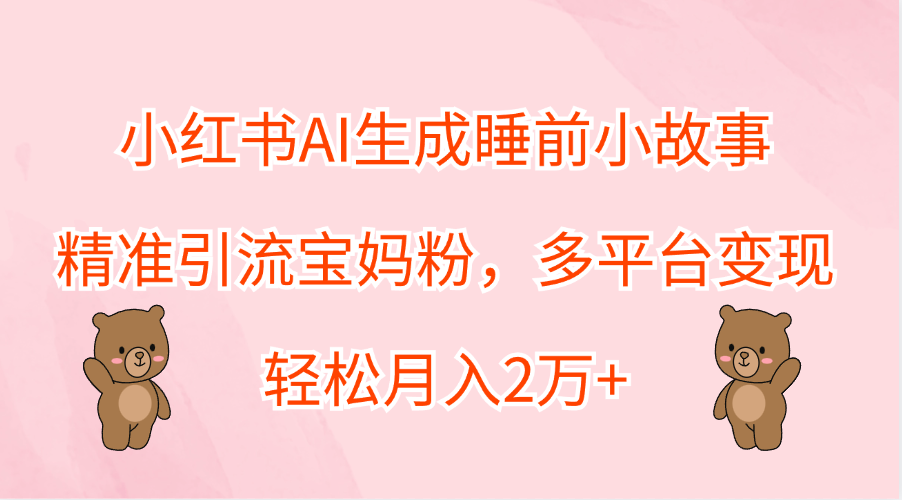小红书AI生成睡前小故事，精准引流宝妈粉，轻松月入2万+，多平台变现|媒矿库
