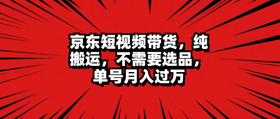 京东短视频带货，纯搬运，不需要选品，单号月入过万|媒矿库