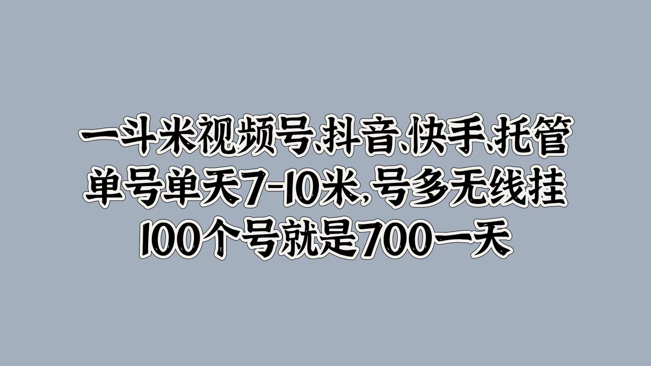 一斗米视频号、抖音、快手、托管，单号单天7-10米，号多无线挂，100个号就是700一天|媒矿库