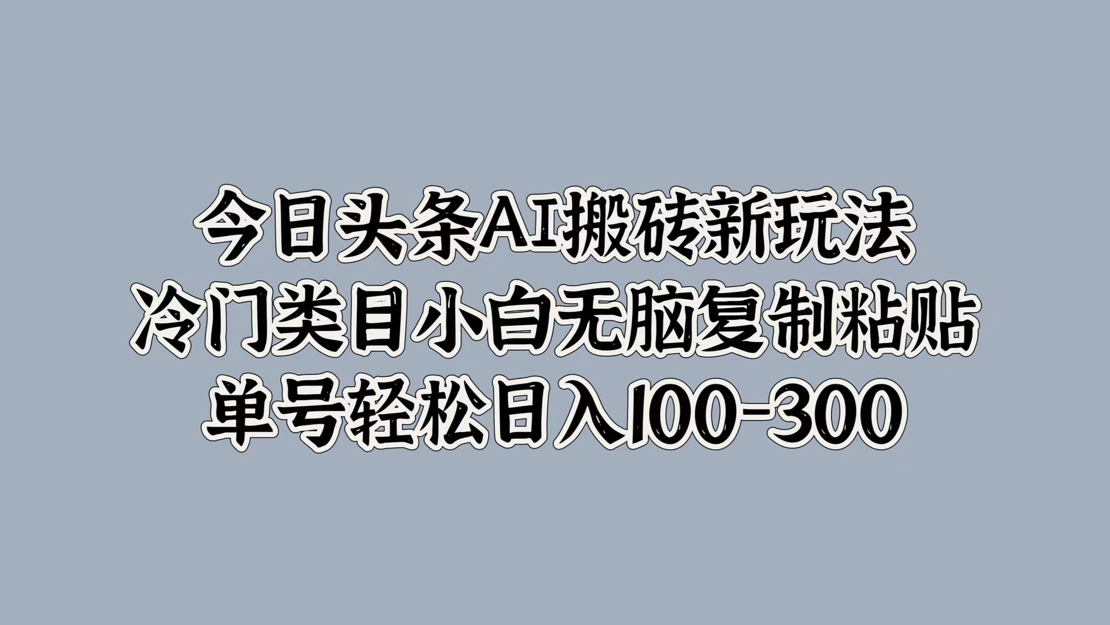 今日头条AI搬砖新玩法，冷门类目小白无脑复制粘贴，单号轻松日入100-300|媒矿库
