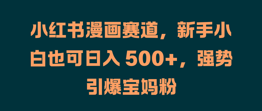 小红书漫画赛道，新手小白也可日入 500+，强势引爆宝妈粉|媒矿库