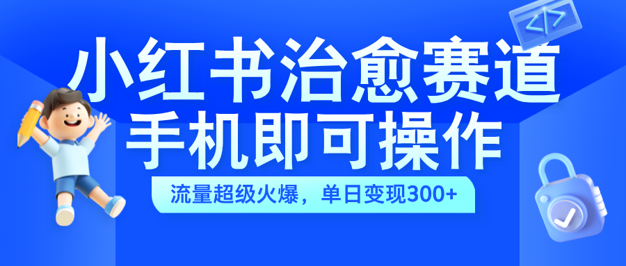 小红书治愈视频赛道，手机即可操作，蓝海项目简单无脑，单日可赚300+|媒矿库