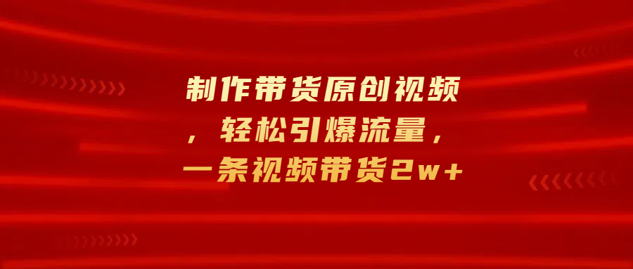 制作带货原创视频，轻松引爆流量，一条视频带货2w+|媒矿库