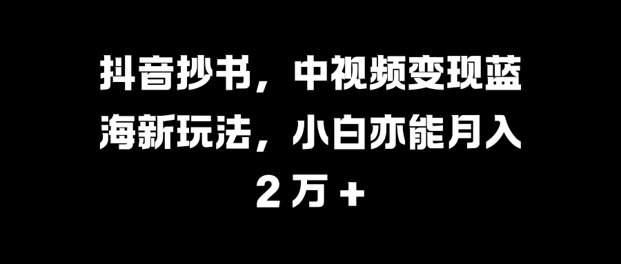 抖音抄书，中视频变现蓝海新玩法，小白亦能月入 2 万 +|媒矿库