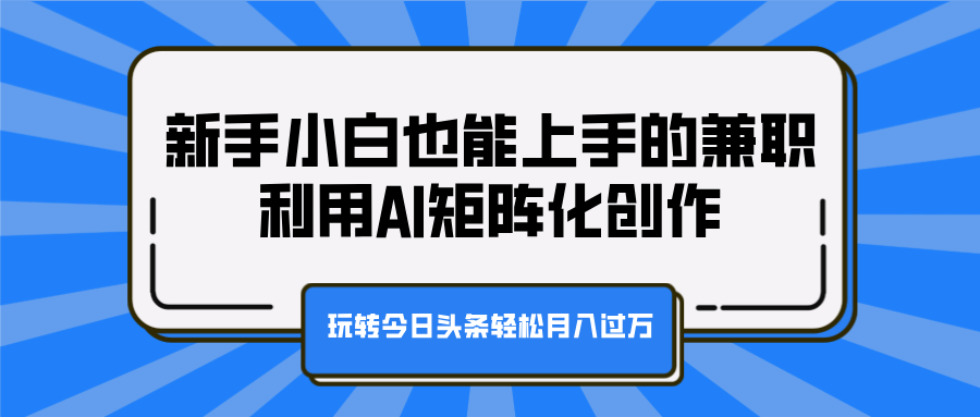 新手小白也能上手的兼职，利用AI矩阵化创作，玩转今日头条轻松月入过万|媒矿库