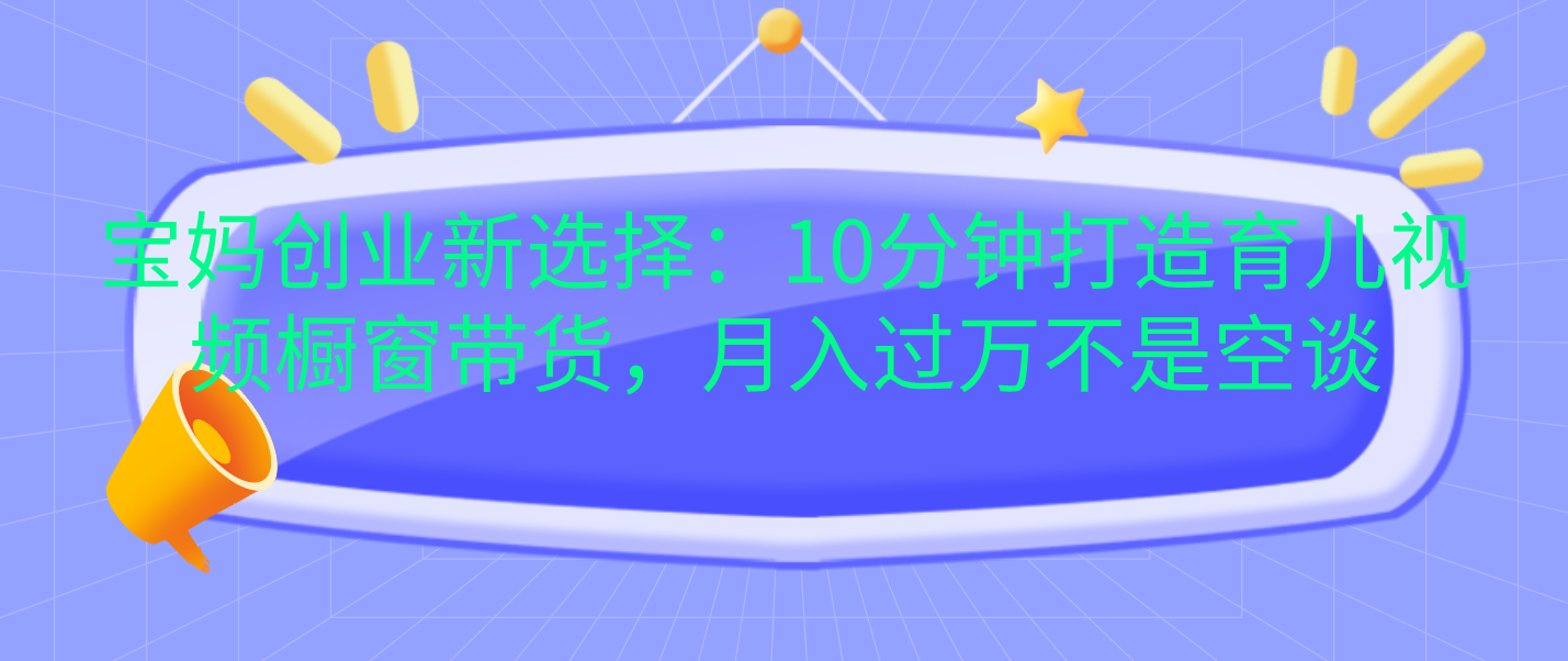 宝妈创业新选择：10分钟打造育儿视频橱窗带货，月入过万不是空谈|媒矿库