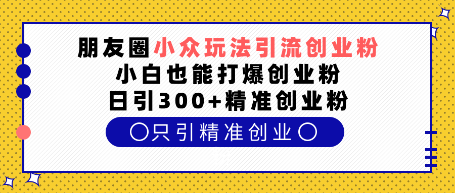 朋友圈小众玩法引流创业粉，小白也能打爆创业粉，日引300+精准创业粉|媒矿库
