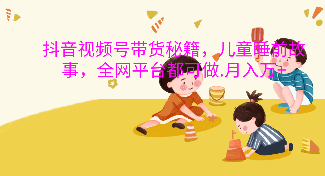 抖音视频号带货新风口：儿童睡前故事，轻松月入过万！|媒矿库