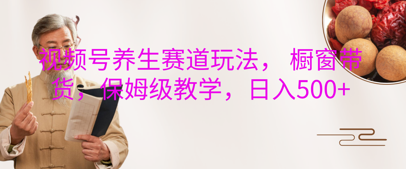 视频号养生赛道玩法, 橱窗带货,保姆级教学,日入500+|媒矿库