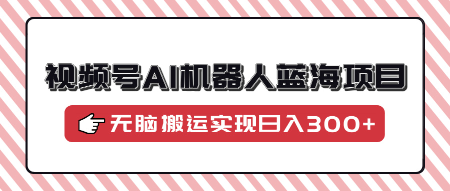 视频号AI机器人蓝海项目，操作简单适合0基础小白，无脑搬运实现日入300+|媒矿库