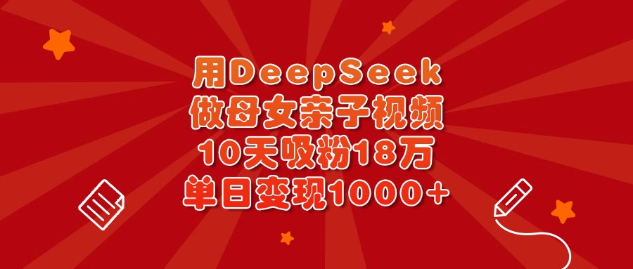 用DeepSeek做母女亲子视频,10天吸粉18万,单日变现1000+|媒矿库