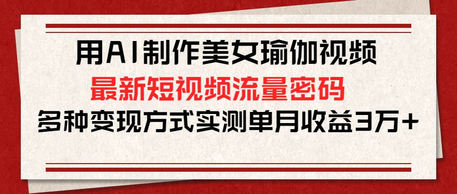 用AI制作美女瑜伽视频，最新短视频流量密码，多种变现方式实测单月收益3万+|媒矿库