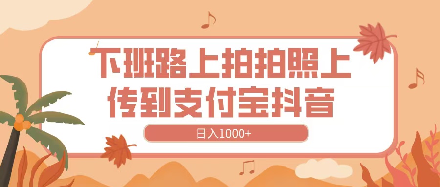 下班路上拍拍照，上传到抖音支付宝，日入1000+|媒矿库