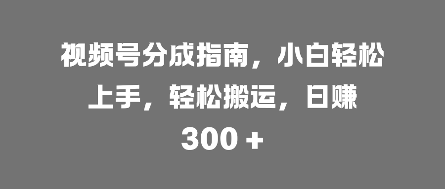 视频号分成指南，小白轻松上手，轻松搬运，日赚 300 +|媒矿库