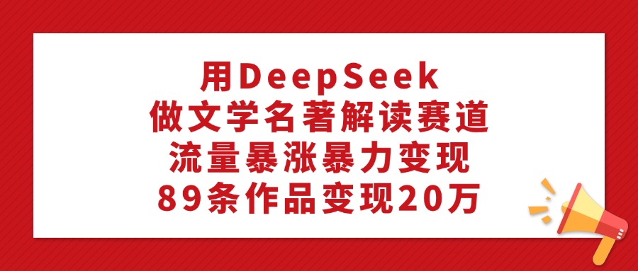 用DeepSeek做文学名著解读赛道，流量暴涨暴力变现，89条作品变现20万|媒矿库