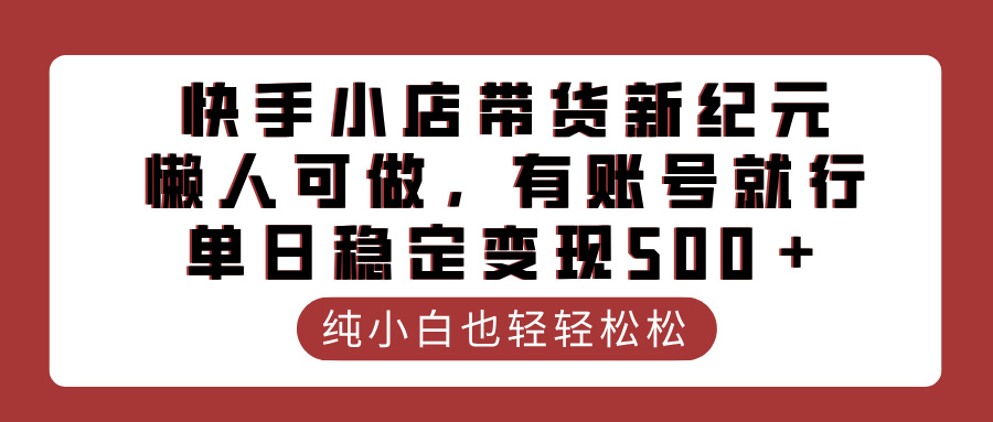 快手小店带货新纪元,懒人可做,有账号就行,单日稳定变现500+|媒矿库