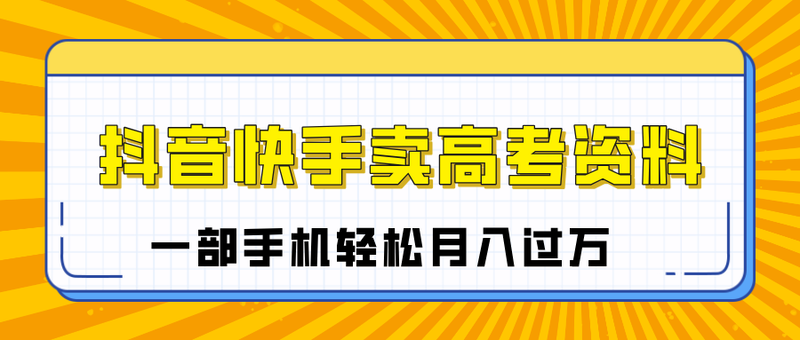 临近高考季，抖音快手卖高考资料，小白可操作一部手机轻松月入过万|媒矿库