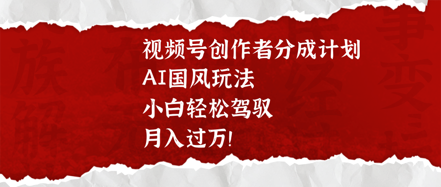 视频号创作者分成计划，AI国风玩法，小白轻松驾驭，月入过万！|媒矿库