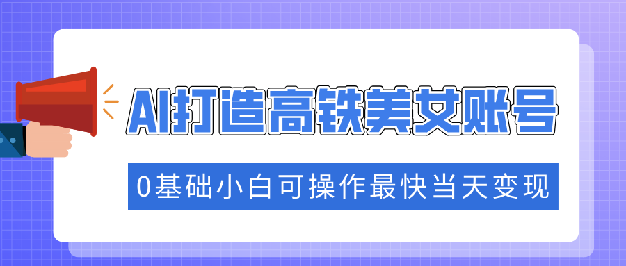 抓住流量密码快速涨粉，AI打造高铁美女账号，0基础小白可操作最快当天变现|媒矿库