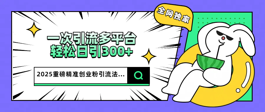 2025重磅全网独家引流法，一次多平台，轻松日引300+精准创业粉|媒矿库
