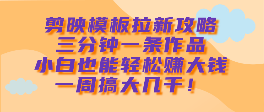 剪映模板拉新攻略，三分钟一条作品，小白也能轻松赚大钱，一周搞大几千！|媒矿库