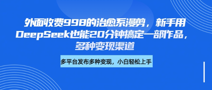 外面收费998的治愈系漫剪，新手用DeepSeek也能20分钟搞定一部作品，多种变现渠道|媒矿库