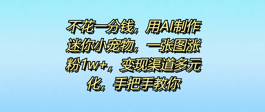 不花一分钱，用AI制作迷你小宠物，一张图涨粉1w+，变现渠道多元化，手把手教你|媒矿库