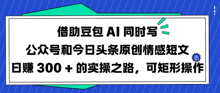 借助豆包 AI 同时写公众号和今日头条原创情感短文日赚 300 + 的实操之路，可矩形操作|媒矿库