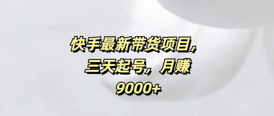 快手最新带货项目，三天起号，月赚9000+|媒矿库