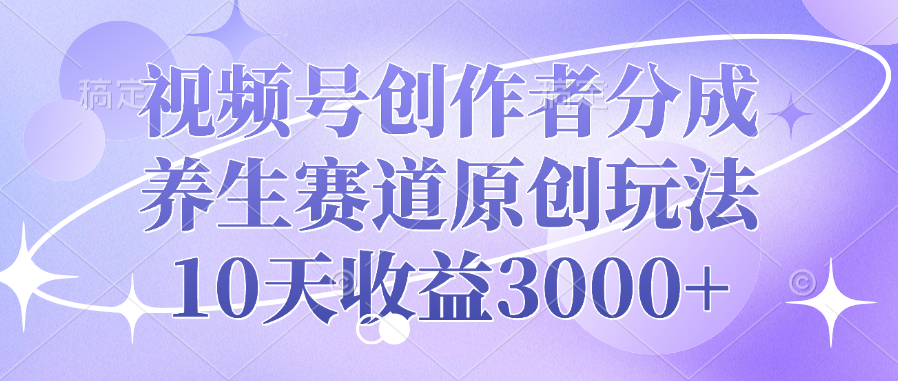 视频号创作者分成，养生赛道原创玩法，10天收益3000+|媒矿库