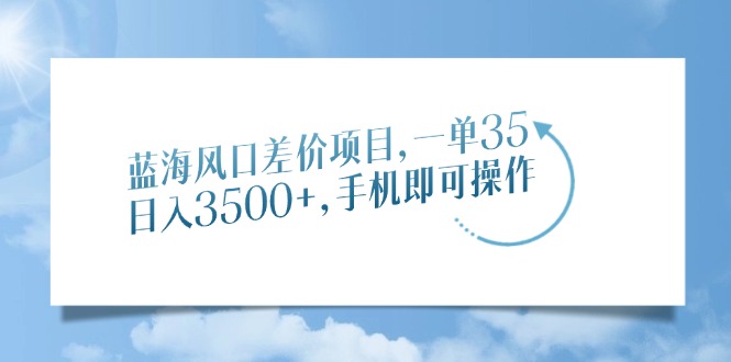 蓝海风口差价项目，一单35，日入3500+，手机即可操作|媒矿库