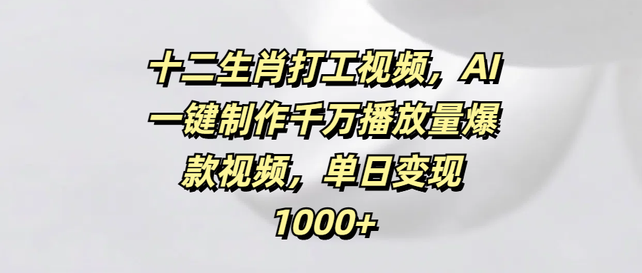 十二生肖打工视频，AI一键制作千万播放量爆款视频，单日变现1000+|媒矿库
