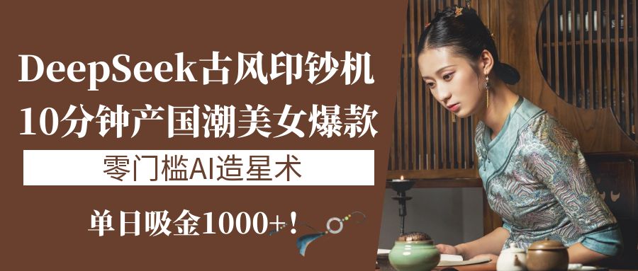 《DeepSeek古风印钞机：10分钟产国潮美女爆款，单日吸金1000+！零门槛AI造星术》|媒矿库
